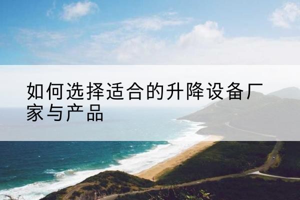 无为电动升降平台厂家-如何选择适合的升降设备厂家与产品