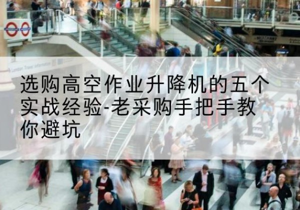 无为高空作业升降机厂家-选购高空作业升降机的五个实战经验-老采购手把手教你避坑