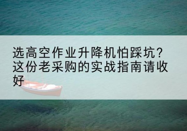 无为高空作业升降机厂家推荐-选高空作业升降机怕踩坑？这份老采购的实战指南请收好