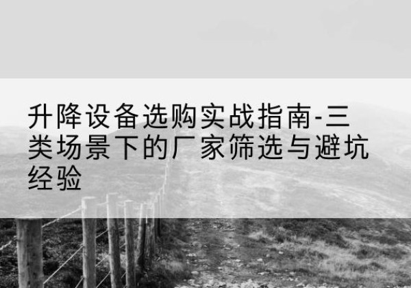 无为移动式升降机厂家推荐-升降设备选购实战指南-三类场景下的厂家筛选与避坑经验