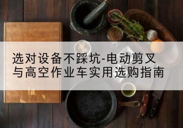无为电动剪叉升降平台怎么选-选对设备不踩坑-电动剪叉与高空作业车实用选购指南