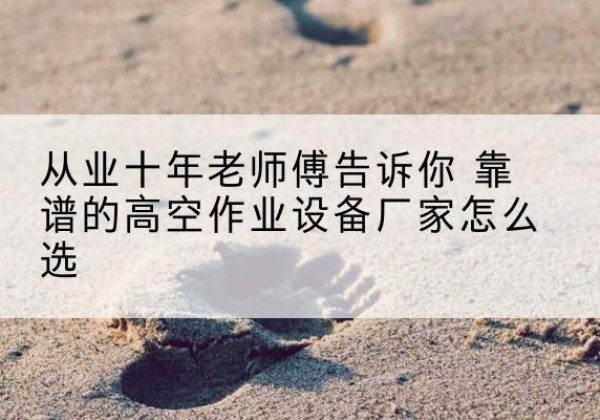无为高空作业升降机厂家推荐-从业十年老师傅告诉你 靠谱的高空作业设备厂家怎么选