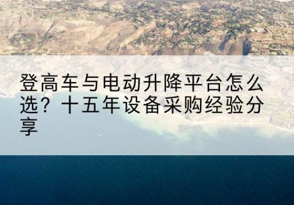 无为登高车厂家厂家-登高车与电动升降平台怎么选？十五年设备采购经验分享