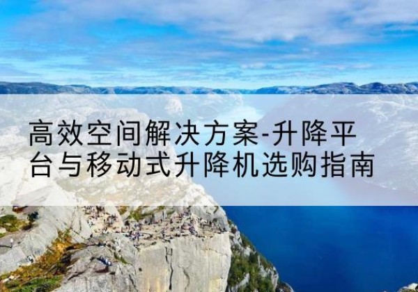 无为升降平台厂家-*空间解决方案-升降平台与移动式升降机选购指南