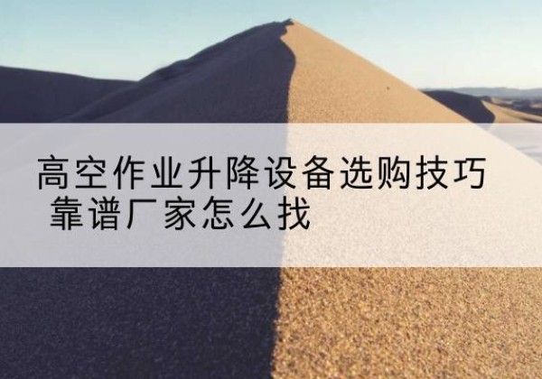 无为电动升降平台厂家推荐-高空作业升降设备选购技巧 靠谱厂家怎么找