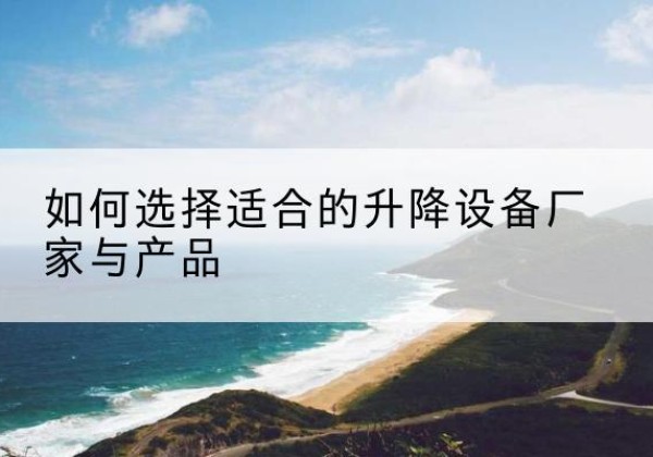 无为电动升降平台厂家-如何选择适合的升降设备厂家与产品